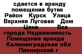 сдается в аренду помещение бутик › Район ­ Курск › Улица ­ Верхняя Луговая › Дом ­ 13 › Цена ­ 500 - Все города Недвижимость » Помещения аренда   . Калининградская обл.,Пионерский г.